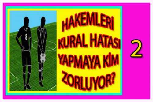 HAKEMLERİ HATA YAPMAYA KİM ZORLUYOR? (2)
