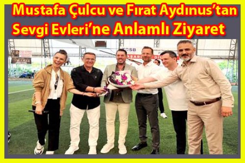 Mustafa Çulcu ve Fırat Aydınus’tan Sevgi Evleri’ne Anlamlı Ziyaret