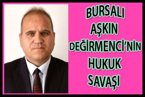 BURSALI AŞKIN DEĞİRMENCİ'NİN HUKUK SAVAŞI!