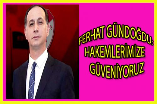 FERHAT GÜNDOĞDU: HAKEMLERİMİZE GÜVENİYORUZ