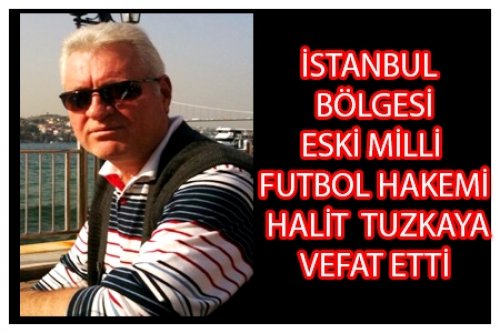 İSTANBUL BÖLGESİ HAKEMLERİNDEN HALİT TUZKAYA VEFAT ETTİ