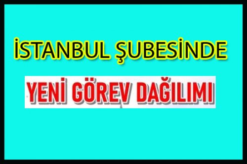 İSTANBUL ŞUBESİNDE YENİ GÖREV DAĞILIMI