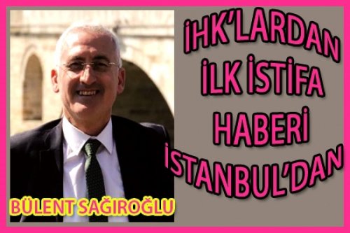 İSTANBUL'DAN İLK İSTİFA: BÜLENT SAĞIROĞLU
