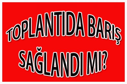 TOPLANTIDA BARIŞ SAĞLANDI MI?