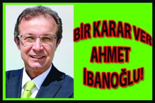 BİR KARAR VER AHMET İBANOĞLU!