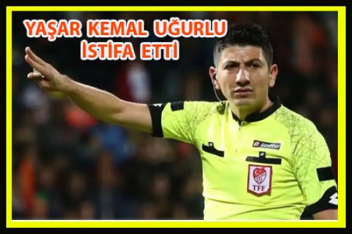YAŞAR KEMAL UĞURLU İSTİFA ETTİ