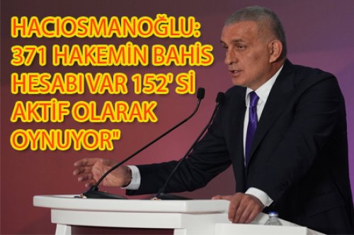 HACIOSMANOĞLU: 371 HAKEMİN BAHİS HESABI VAR !