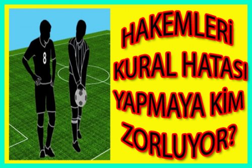 HAKEMLERİ HATA YAPMAYA KİM ZORLUYOR?