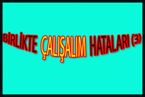 BİRLİKTE ÇALIŞALIM AMA HATA YAPMAYALIM!