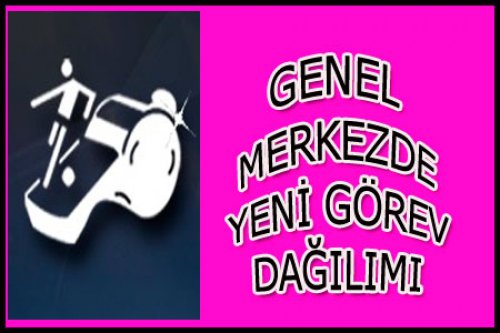 GENEL MERKEZDE YENİ GÖREV DAĞILIMI