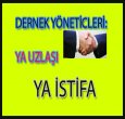 DERNEK YÖNETİCİLERİ YA UZLAŞI YA İSTİFA!