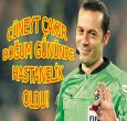 CÜNEYT ÇAKIR HASTANELİK OLDU!